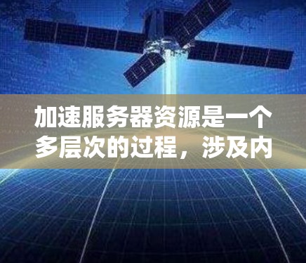 加速服务器资源是一个多层次的过程，涉及内存优化、硬件升级、操作系统优化、网络配置、数据库优化、缓存使用、代码优化等多个方面。以下是一个有条理的步骤指南
