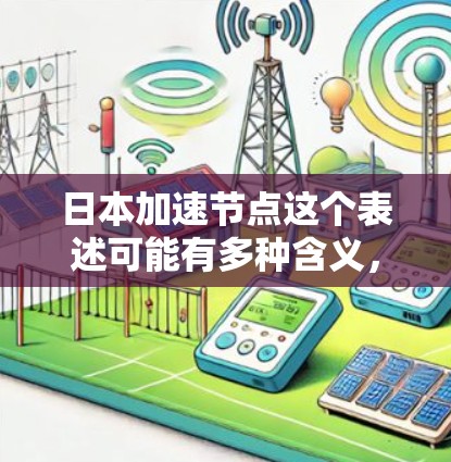 日本加速节点这个表述可能有多种含义，具体取决于上下文。以下是一些可能的解释