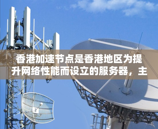 香港加速节点是香港地区为提升网络性能而设立的服务器，主要用于减少延迟、优化带宽，并提高数据传输速度。以下是对香港加速节点的详细分析