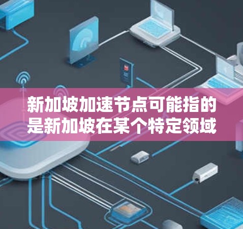 新加坡加速节点可能指的是新加坡在某个特定领域内的发展节点或加速发展的关键点。以下是一些可能的解释和相关信息