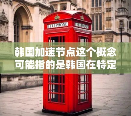 韩国加速节点这个概念可能指的是韩国在特定领域或技术发展中的快速进步或突破。韩国在多个领域都有显著的发展，包括半导体、人工智能、生物技术、信息技术和文化娱乐等。以下是一些可能的解释和相关信息