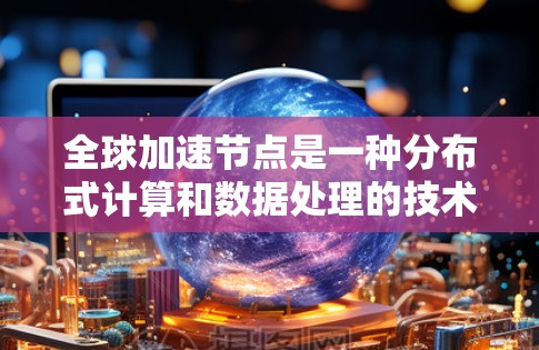全球加速节点是一种分布式计算和数据处理的技术，旨在通过本地化存储和计算来加速数据传输和处理。以下是对这一概念的详细分析