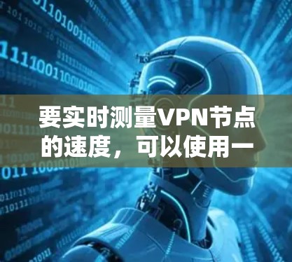 要实时测量VPN节点的速度，可以使用一些专门的网络测速工具或命令行工具。以下是一些常用的方法