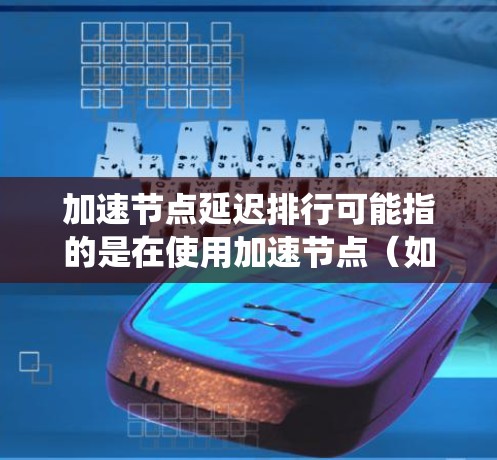 加速节点延迟排行可能指的是在使用加速节点（如缓存服务器、CDN、负载均衡节点等）时，出现了延迟问题，导致系统的排行成绩下降。以下是一些可能的原因和解决方案