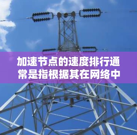 加速节点的速度排行通常是指根据其在网络中传输数据的效率来对节点进行排序，这可能涉及到下载或上传速度的比较。以下是一些可能影响加速节点速度排行的因素和分析方法