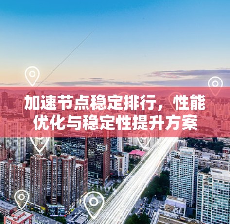 加速节点稳定排行，性能优化与稳定性提升方案