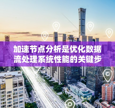 加速节点分析是优化数据流处理系统性能的关键步骤。以下是对加速节点分析的详细总结