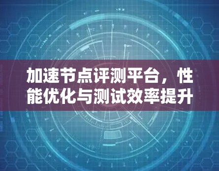 加速节点评测平台，性能优化与测试效率提升
