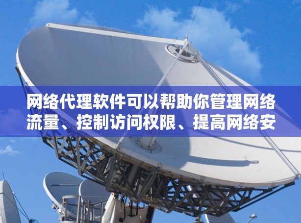 网络代理软件可以帮助你管理网络流量、控制访问权限、提高网络安全性和效率。以下是一些常见的网络代理软件下载链接和信息，供你参考