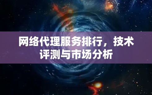 网络代理服务排行，技术评测与市场分析
