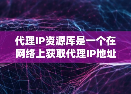 代理IP资源库是一个在网络上获取代理IP地址的平台，主要用于匿名上网、绕过网络限制或保护隐私。以下是对其功能、优缺点及选择要点的详细分析