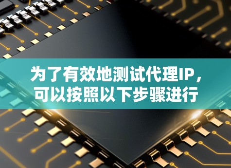 为了有效地测试代理IP，可以按照以下步骤进行
