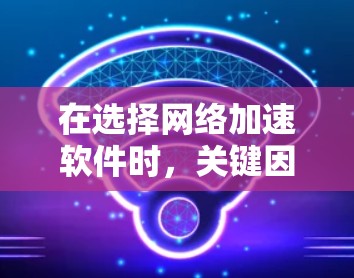 在选择网络加速软件时，关键因素包括使用场景、预算、技术水平和所需功能。以下是针对不同需求的推荐