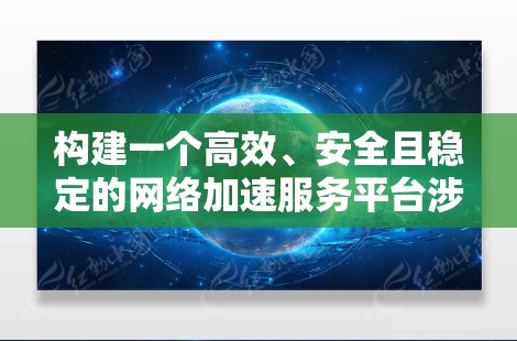 构建一个高效、安全且稳定的网络加速服务平台涉及多个关键步骤。以下是一个逐步的解决方案，帮助您从需求分析到实际部署
