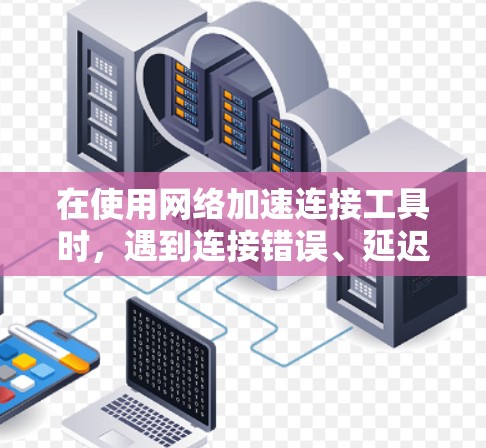 在使用网络加速连接工具时，遇到连接错误、延迟或丢包等问题，以下是一些可能的解决方法和建议