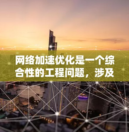 网络加速优化是一个综合性的工程问题，涉及多个层面和技术手段。以下是对网络加速优化方法的系统化总结
