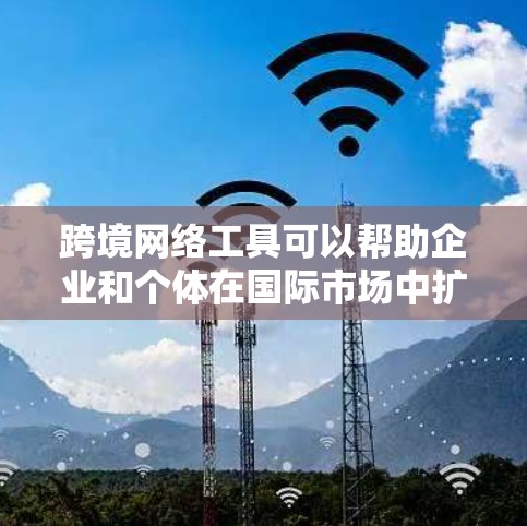 跨境网络工具可以帮助企业和个体在国际市场中扩展业务、连接客户和优化运营。以下是一些推荐的跨境网络工具，按类别整理