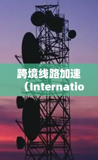 跨境线路加速（International Network Acceleration）是一种提升跨国互联网连接速度和稳定性的技术，旨在优化数据在不同国家之间的传输效率。以下是对跨境线路加速的详细分析