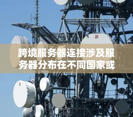 跨境服务器连接涉及服务器分布在不同国家或地区，用户在一个地方访问另一个地方的服务器。以下是关于跨境服务器连接的详细信息