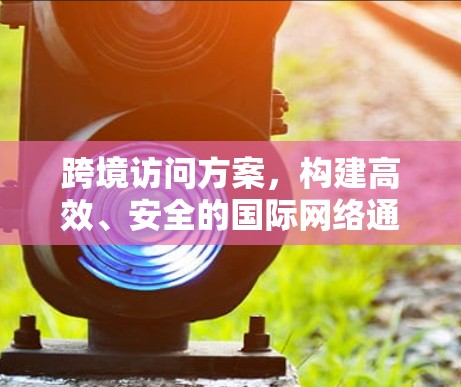 跨境访问方案，构建高效、安全的国际网络通信