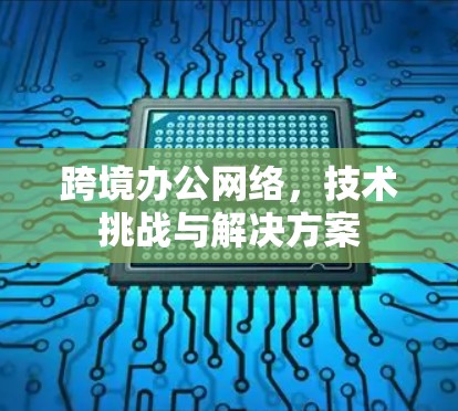 跨境办公网络，技术挑战与解决方案