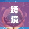 跨境商务工具，数字化赋能全球协作新路径
