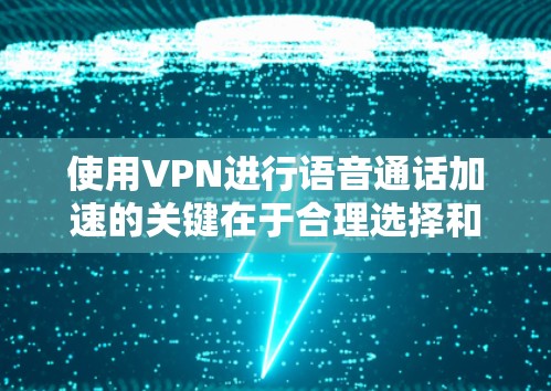 使用VPN进行语音通话加速的关键在于合理选择和配置VPN服务，以确保通话质量和安全性。以下是对VPN语音通话加速的详细分析和建议