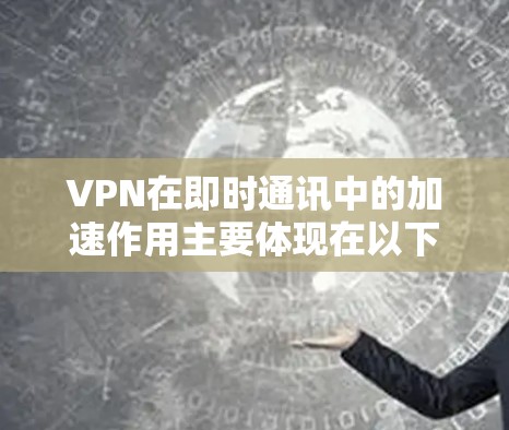 VPN在即时通讯中的加速作用主要体现在以下几个方面