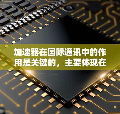 加速器在国际通讯中的作用是关键的，主要体现在以下几个方面