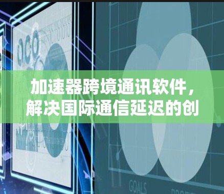 加速器跨境通讯软件，解决国际通信延迟的创新方案