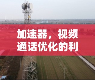 加速器，视频通话优化的利器