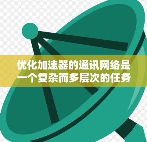 优化加速器的通讯网络是一个复杂而多层次的任务，涉及硬件、软件、架构、协议等多个方面。以下是一个有条理的优化方案，综合考虑了各方面的因素