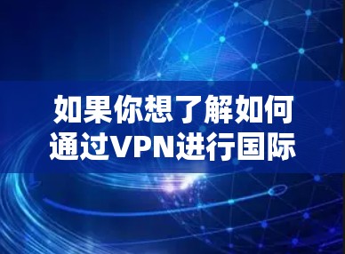 如果你想了解如何通过VPN进行国际社交，以下是一些关键点和建议