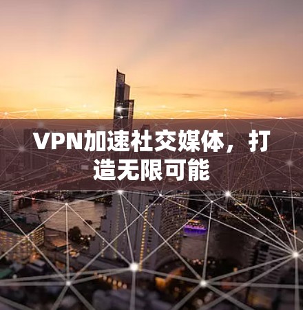 VPN加速社交媒体，打造无限可能