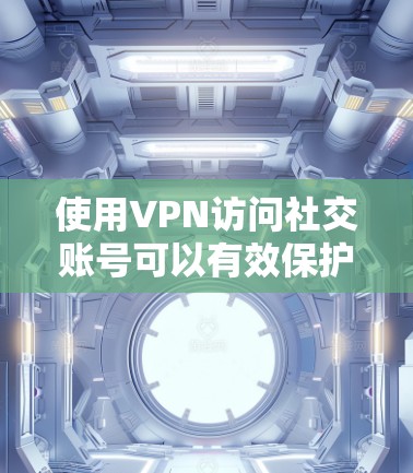 使用VPN访问社交账号可以有效保护个人隐私，但需谨慎操作以避免违反法律法规。以下是逐步指南