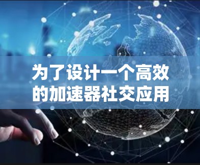 为了设计一个高效的加速器社交应用，以下是一个结构化的解决方案