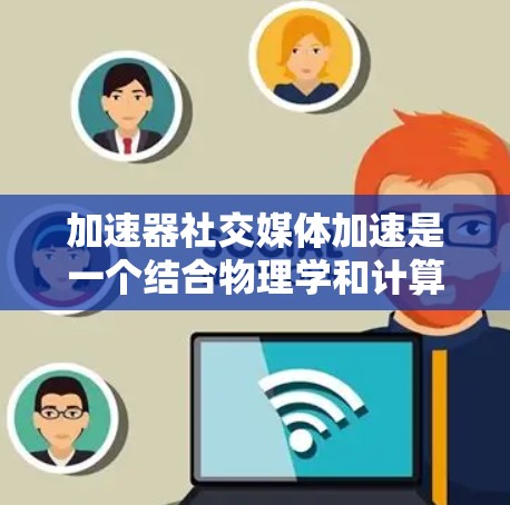 加速器社交媒体加速是一个结合物理学和计算机科学的创新概念，旨在通过加速技术提升社交媒体信息的传播和处理效率。以下是对该概念的详细分析
