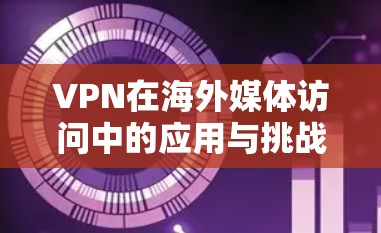 VPN在海外媒体访问中的应用与挑战