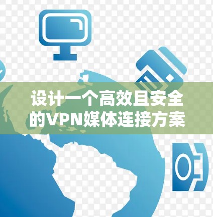 设计一个高效且安全的VPN媒体连接方案需要从多个方面进行考虑，确保兼容性、安全性和易用性。以下是一个详细的方案设计，涵盖了各个关键点