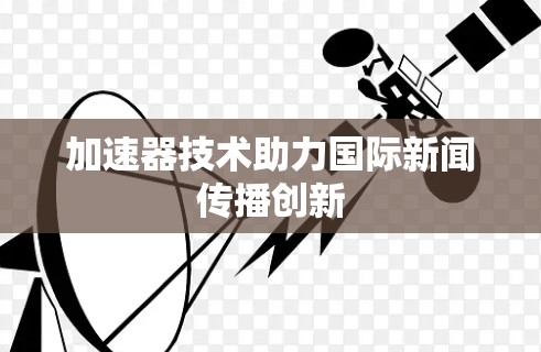 加速器技术助力国际新闻传播创新