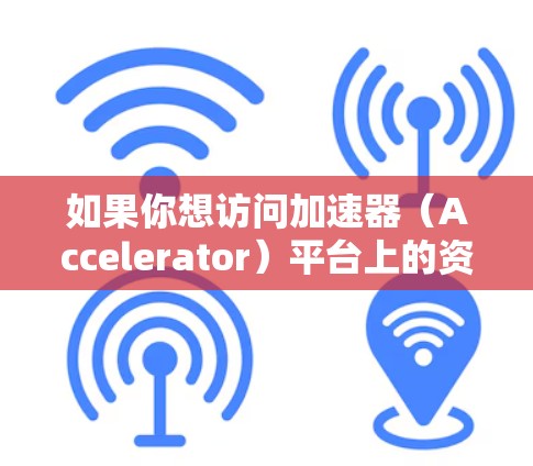 如果你想访问加速器（Accelerator）平台上的资讯或信息，以下是一些可能的方法和建议