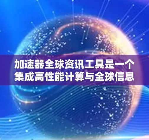 加速器全球资讯工具是一个集成高性能计算与全球信息处理的平台，旨在帮助用户高效分析和利用全球化信息资源。以下是对该工具的详细分析