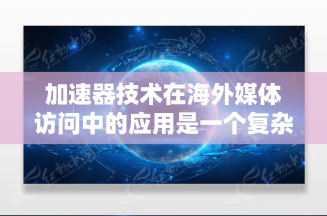加速器技术在海外媒体访问中的应用是一个复杂而广泛的话题，涉及技术、市场和产业多个层面。以下是一些关键点和分析