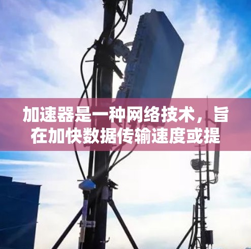 加速器是一种网络技术，旨在加快数据传输速度或提高网络性能。新闻网络加速可能是指通过加速器来优化新闻网站或新闻传播网络的加载速度和稳定性