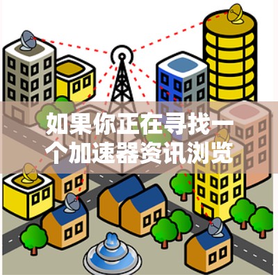 如果你正在寻找一个加速器资讯浏览工具，这可能涉及到加速器技术和相关资讯的浏览和管理。你可以通过以下方式获取相关资讯