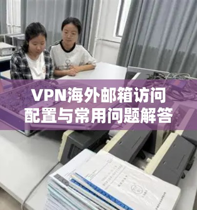 VPN海外邮箱访问配置与常用问题解答