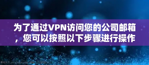 为了通过VPN访问您的公司邮箱，您可以按照以下步骤进行操作