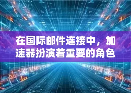 在国际邮件连接中，加速器扮演着重要的角色，旨在优化邮件传输的速度和可靠性。以下是加速器在国际邮件连接中的作用及相关细节的总结