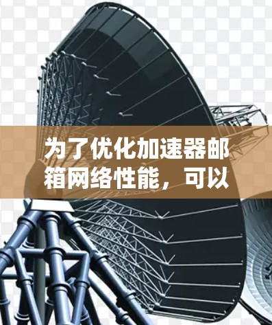 为了优化加速器邮箱网络性能，可以按照以下步骤进行系统化的优化
