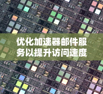 优化加速器邮件服务以提升访问速度，可以从以下几个方面入手